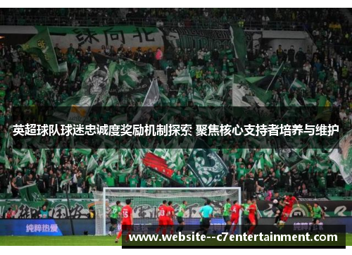 英超球队球迷忠诚度奖励机制探索 聚焦核心支持者培养与维护