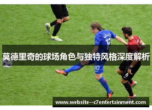 莫德里奇的球场角色与独特风格深度解析