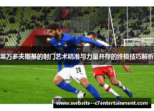 莱万多夫斯基的射门艺术精准与力量并存的终极技巧解析