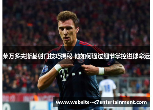 莱万多夫斯基射门技巧揭秘 他如何通过细节掌控进球命运 莱万多夫斯基射门技巧揭秘 他如何通过细节掌控进球命运