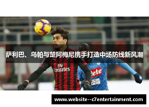 萨利巴、乌帕与楚阿梅尼携手打造中场防线新风潮