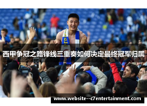 西甲争冠之路锋线三重奏如何决定最终冠军归属