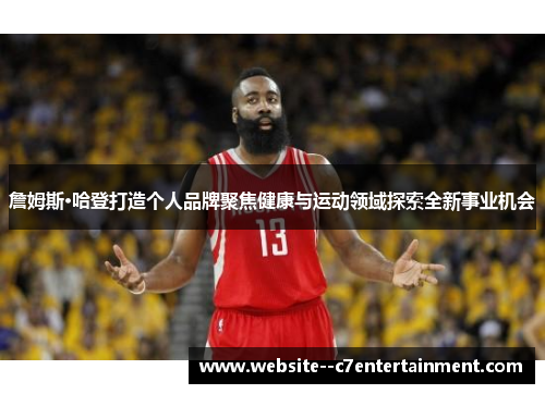 詹姆斯·哈登打造个人品牌聚焦健康与运动领域探索全新事业机会 詹姆斯·哈登打造个人品牌聚焦健康与运动领域探索全新事业机会