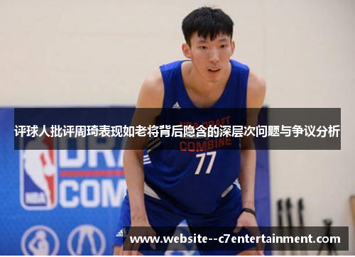 评球人批评周琦表现如老将背后隐含的深层次问题与争议分析