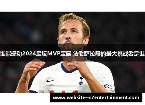 谁能撼动2024足坛MVP宝座 法老萨拉赫的最大挑战者是谁 谁能撼动2024足坛MVP宝座 法老萨拉赫的最大挑战者是谁