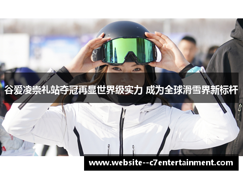谷爱凌崇礼站夺冠再显世界级实力 成为全球滑雪界新标杆
