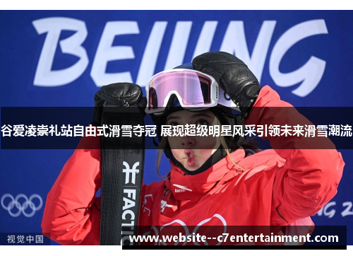 谷爱凌崇礼站自由式滑雪夺冠 展现超级明星风采引领未来滑雪潮流