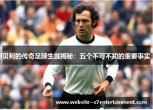 贝利的传奇足球生涯揭秘:五个不可不知的重要事实 贝利的传奇足球生涯揭秘:五个不可不知的重要事实
