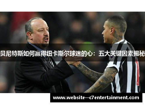 贝尼特斯如何赢得纽卡斯尔球迷的心:五大关键因素揭秘 贝尼特斯如何赢得纽卡斯尔球迷的心:五大关键因素揭秘