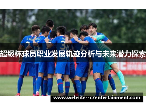 超级杯球员职业发展轨迹分析与未来潜力探索