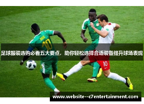 足球服装选购必看五大要点，助你轻松选择合适装备提升球场表现