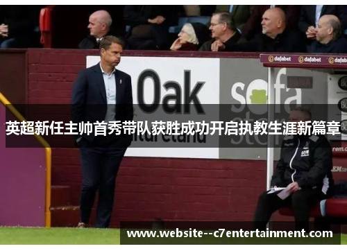 英超新任主帅首秀带队获胜成功开启执教生涯新篇章 英超新任主帅首秀带队获胜成功开启执教生涯新篇章