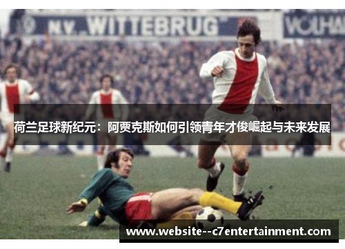 荷兰足球新纪元：阿贾克斯如何引领青年才俊崛起与未来发展