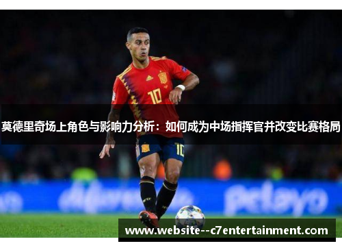 莫德里奇场上角色与影响力分析：如何成为中场指挥官并改变比赛格局
