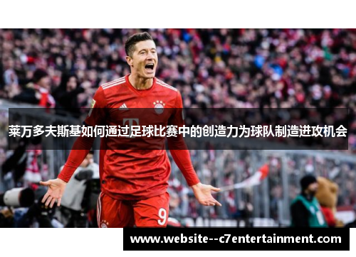 莱万多夫斯基如何通过足球比赛中的创造力为球队制造进攻机会 莱万多夫斯基如何通过足球比赛中的创造力为球队制造进攻机会