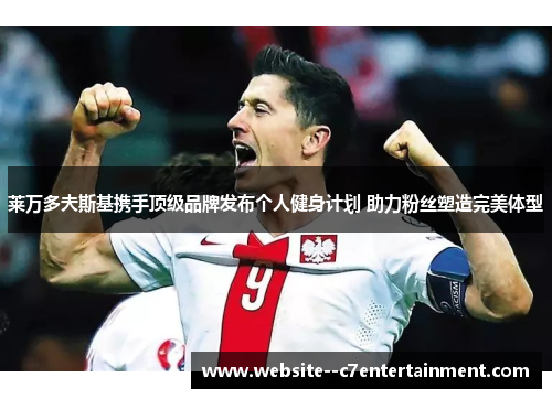 莱万多夫斯基携手顶级品牌发布个人健身计划 助力粉丝塑造完美体型