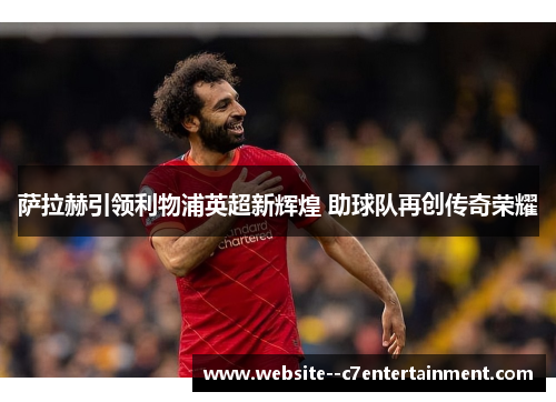 萨拉赫引领利物浦英超新辉煌 助球队再创传奇荣耀 萨拉赫引领利物浦英超新辉煌 助球队再创传奇荣耀