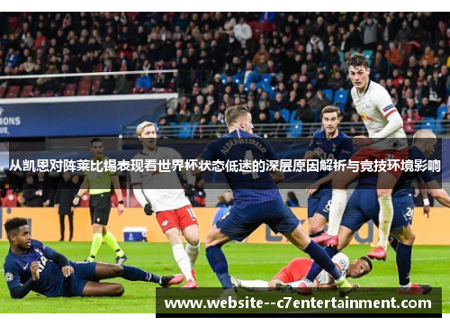 从凯恩对阵莱比锡表现看世界杯状态低迷的深层原因解析与竞技环境影响 从凯恩对阵莱比锡表现看世界杯状态低迷的深层原因解析与竞技环境影响