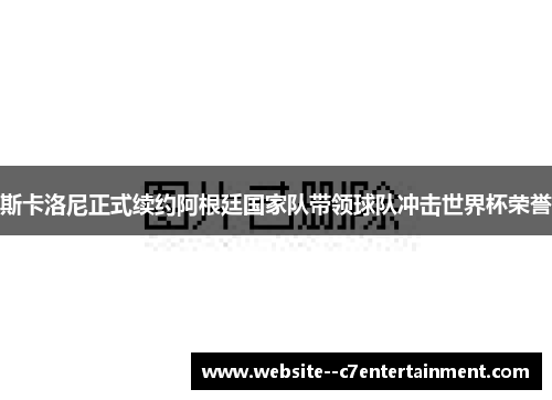 斯卡洛尼正式续约阿根廷国家队带领球队冲击世界杯荣誉
