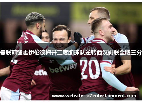 曼联前锋霍伊伦德梅开二度助球队逆转西汉姆联全取三分