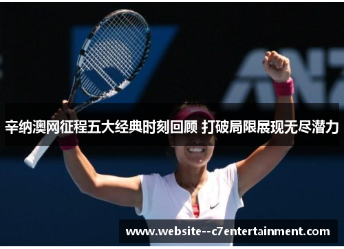 辛纳澳网征程五大经典时刻回顾 打破局限展现无尽潜力