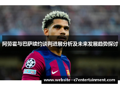 阿劳霍与巴萨续约谈判进展分析及未来发展趋势探讨