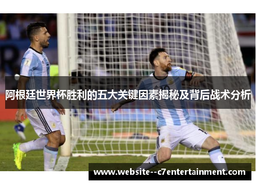 阿根廷世界杯胜利的五大关键因素揭秘及背后战术分析