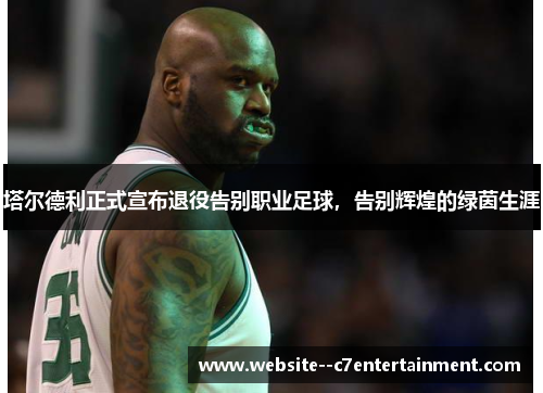 塔尔德利正式宣布退役告别职业足球，告别辉煌的绿茵生涯