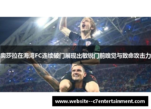 奥莎拉在海湾FC连续破门展现出敏锐门前嗅觉与致命攻击力